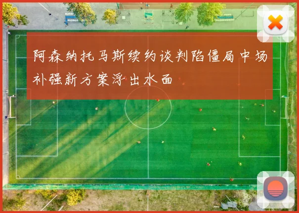 阿森纳托马斯续约谈判陷僵局中场补强新方案浮出水面
