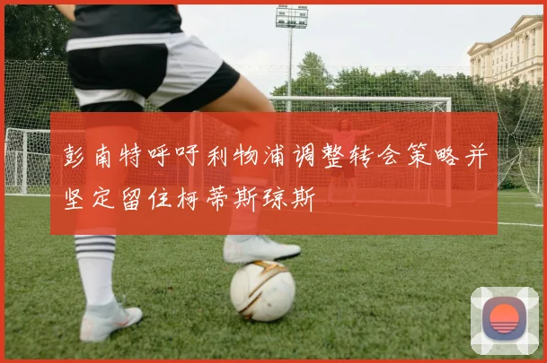 彭南特呼吁利物浦调整转会策略并坚定留住柯蒂斯琼斯