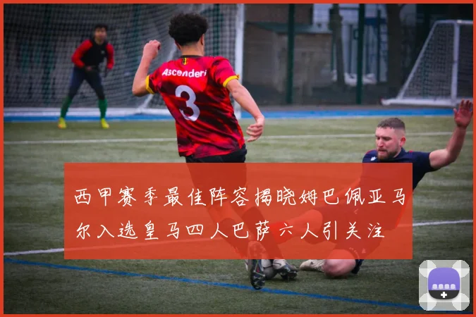 西甲赛季最佳阵容揭晓姆巴佩亚马尔入选皇马四人巴萨六人引关注