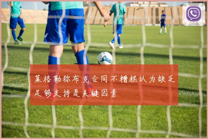 莱格勒称布克合同不糟糕认为缺乏足够支持是关键因素