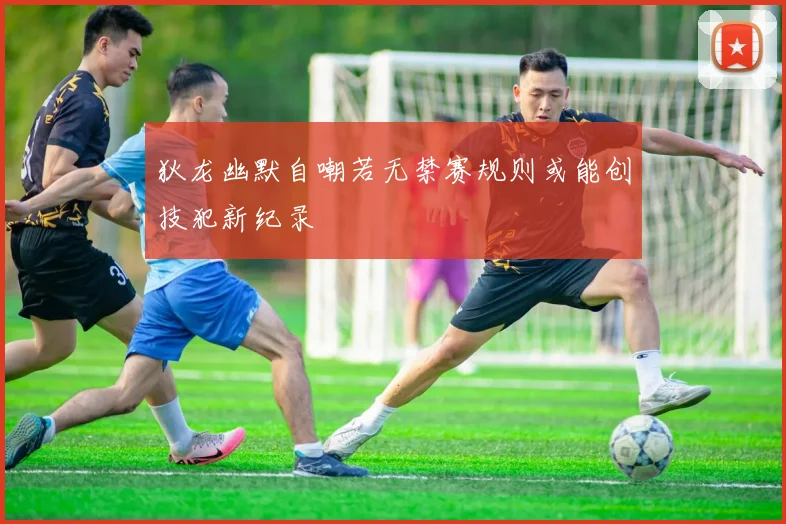 狄龙幽默自嘲若无禁赛规则或能创技犯新纪录