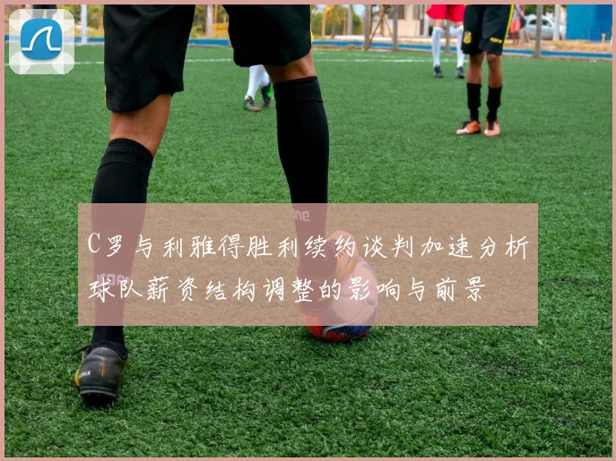 C罗与利雅得胜利续约谈判加速分析球队薪资结构调整的影响与前景