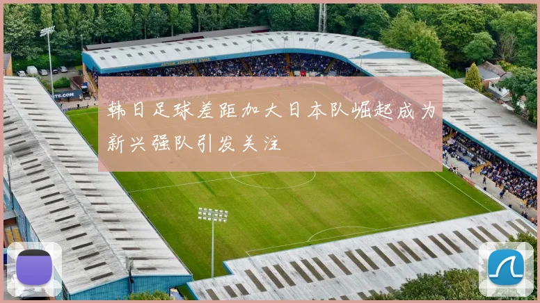韩日足球差距加大日本队崛起成为新兴强队引发关注