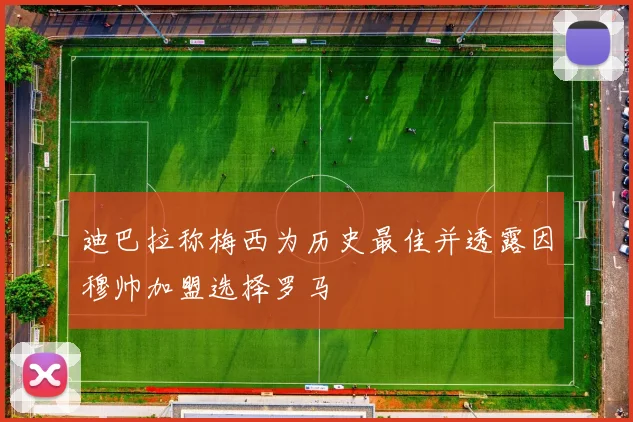 迪巴拉称梅西为历史最佳并透露因穆帅加盟选择罗马