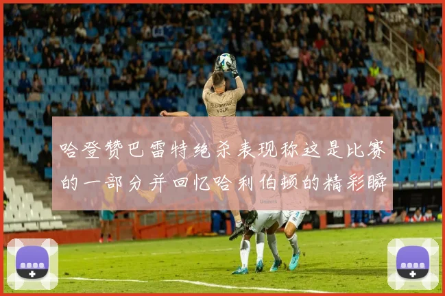 哈登赞巴雷特绝杀表现称这是比赛的一部分并回忆哈利伯顿的精彩瞬间