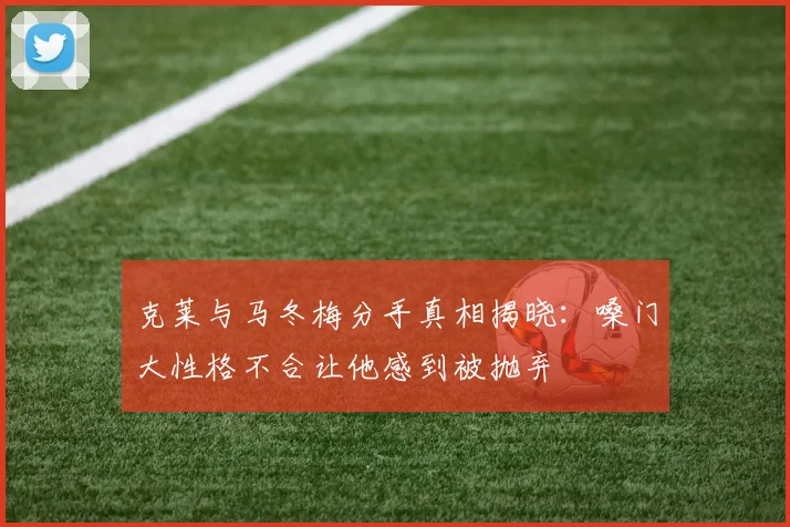 克莱与马冬梅分手真相揭晓：嗓门大性格不合让他感到被抛弃