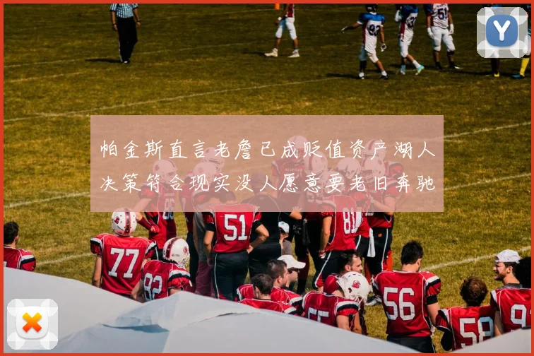 帕金斯直言老詹已成贬值资产湖人决策符合现实没人愿意要老旧奔驰