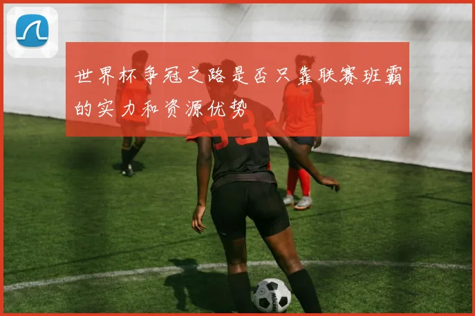 世界杯争冠之路是否只靠联赛班霸的实力和资源优势