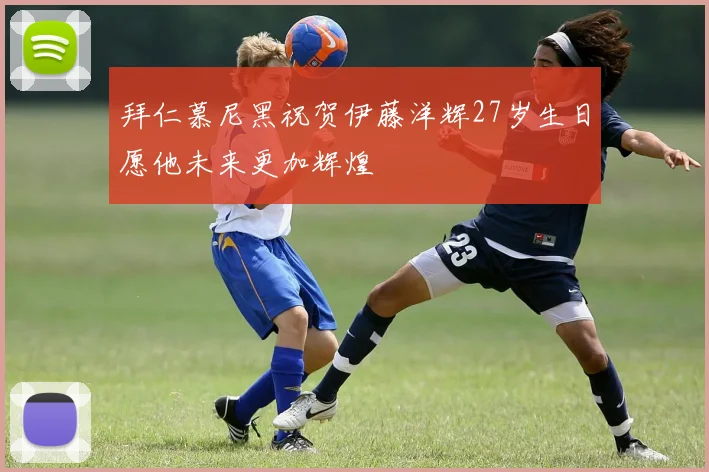 拜仁慕尼黑祝贺伊藤洋辉27岁生日愿他未来更加辉煌