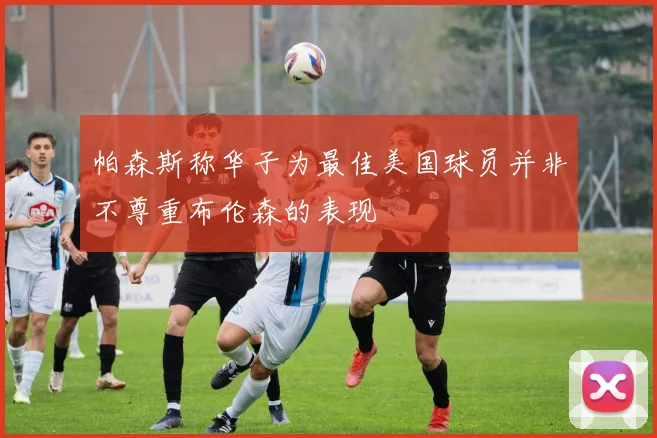 帕森斯称华子为最佳美国球员并非不尊重布伦森的表现