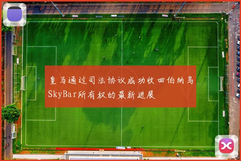 皇马通过司法协议成功收回伯纳乌SkyBar所有权的最新进展