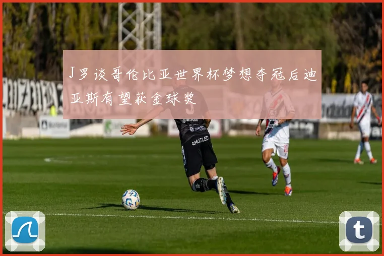 J罗谈哥伦比亚世界杯梦想夺冠后迪亚斯有望获金球奖