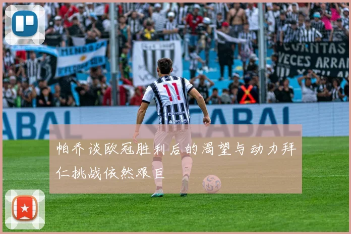 帕乔谈欧冠胜利后的渴望与动力拜仁挑战依然艰巨