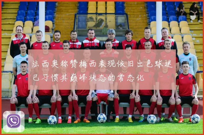 法西奥称赞梅西表现依旧出色球迷已习惯其巅峰状态的常态化