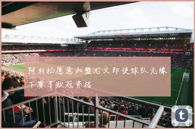 阿利松愿意加盟尤文即使球队无缘下赛季欧冠资格