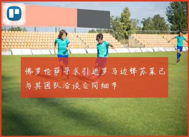 佛罗伦萨寻求引进罗马边锋苏莱已与其团队洽谈合同细节