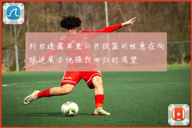 科尔透露库里公开投篮训练意在向球迷展示他强烈回归的渴望