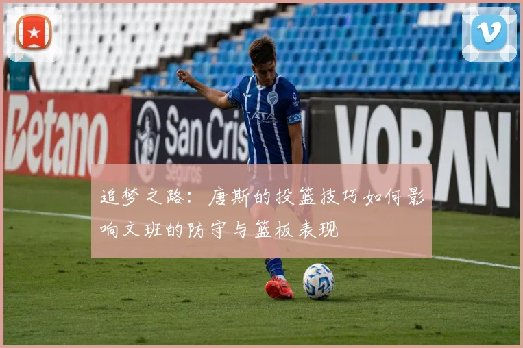 追梦之路:唐斯的投篮技巧如何影响文班的防守与篮板表现