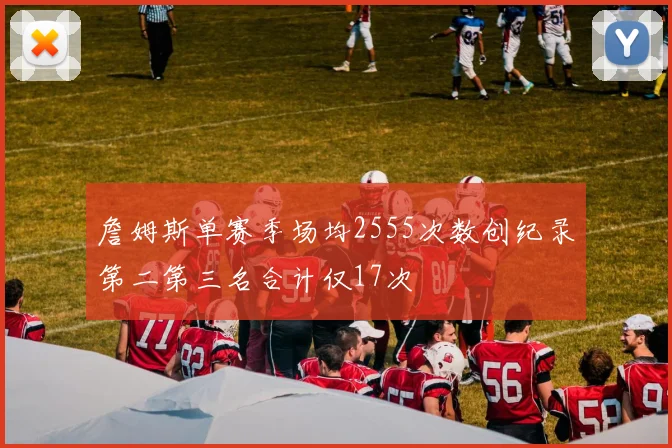 詹姆斯单赛季场均2555次数创纪录第二第三名合计仅17次