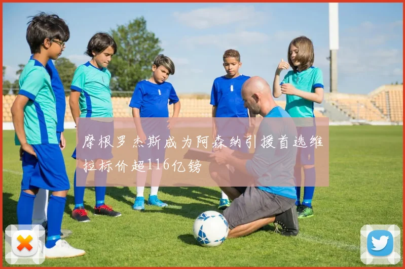 摩根罗杰斯成为阿森纳引援首选维拉标价超116亿镑