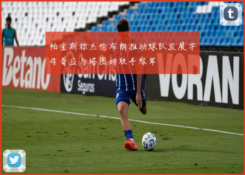帕金斯称杰伦布朗推动球队发展字母哥应与塔图姆联手绿军