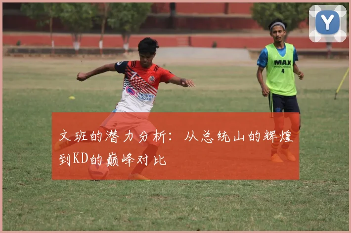 文班的潜力分析：从总统山的辉煌到KD的巅峰对比
