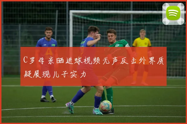 C罗母亲晒进球视频无声反击外界质疑展现儿子实力