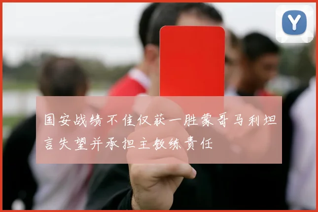 国安战绩不佳仅获一胜蒙哥马利坦言失望并承担主教练责任