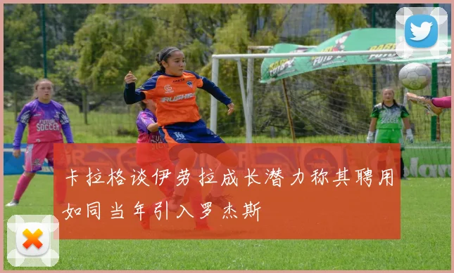卡拉格谈伊劳拉成长潜力称其聘用如同当年引入罗杰斯