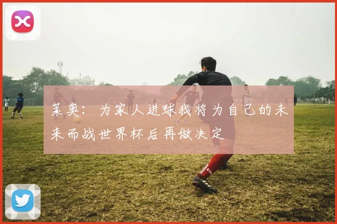 莱奥:为家人进球我将为自己的未来而战世界杯后再做决定