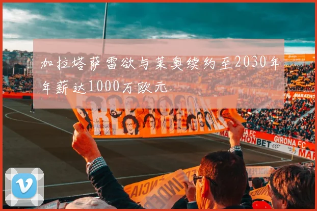 加拉塔萨雷欲与莱奥续约至2030年年薪达1000万欧元