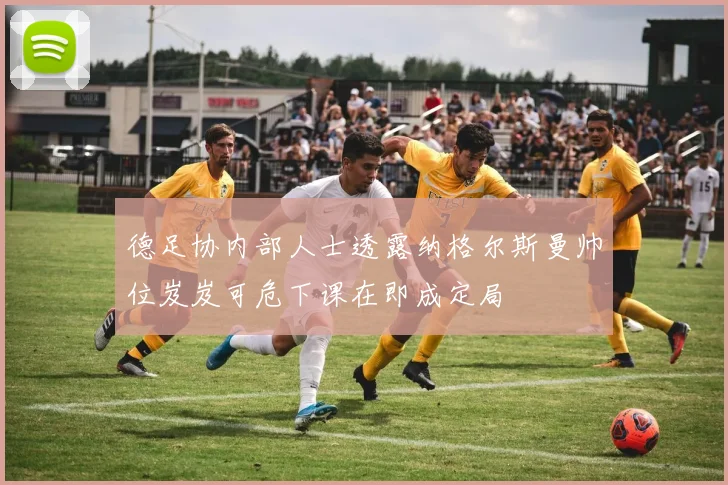 德足协内部人士透露纳格尔斯曼帅位岌岌可危下课在即成定局