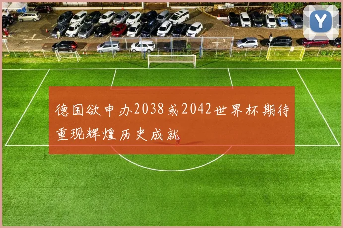 德国欲申办2038或2042世界杯期待重现辉煌历史成就