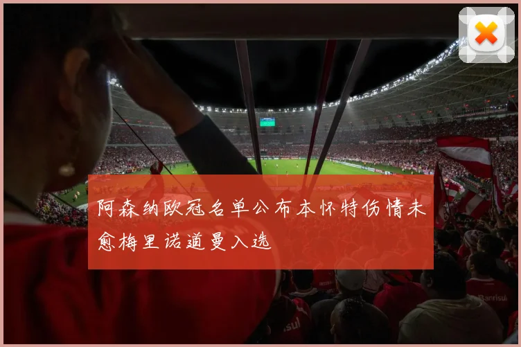 阿森纳欧冠名单公布本怀特伤情未愈梅里诺道曼入选