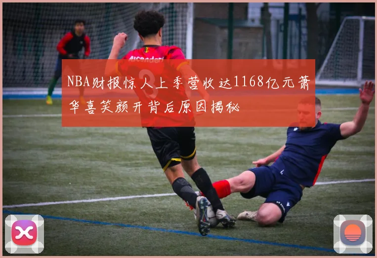 NBA财报惊人上季营收达1168亿元萧华喜笑颜开背后原因揭秘