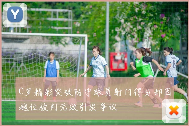 C罗精彩突破防守球员射门得分却因越位被判无效引发争议