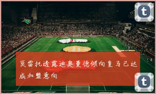 莫雷托透露迪奥曼德倾向皇马已达成加盟意向
