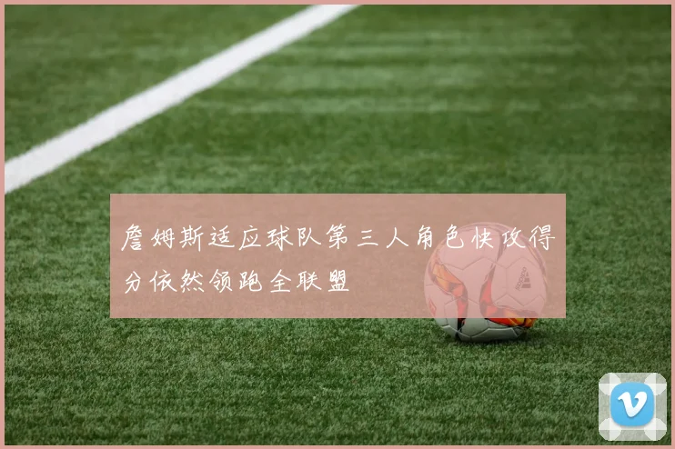 詹姆斯适应球队第三人角色快攻得分依然领跑全联盟