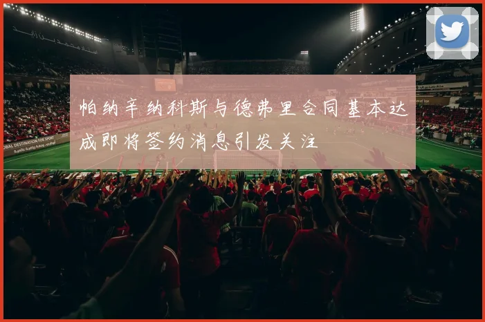 帕纳辛纳科斯与德弗里合同基本达成即将签约消息引发关注
