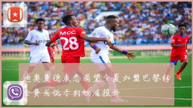 迪奥曼德表态渴望今夏加盟巴黎转会费或低于利物浦报价