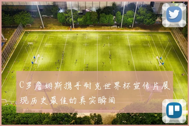 C罗詹姆斯携手耐克世界杯宣传片展现历史最佳的真实瞬间