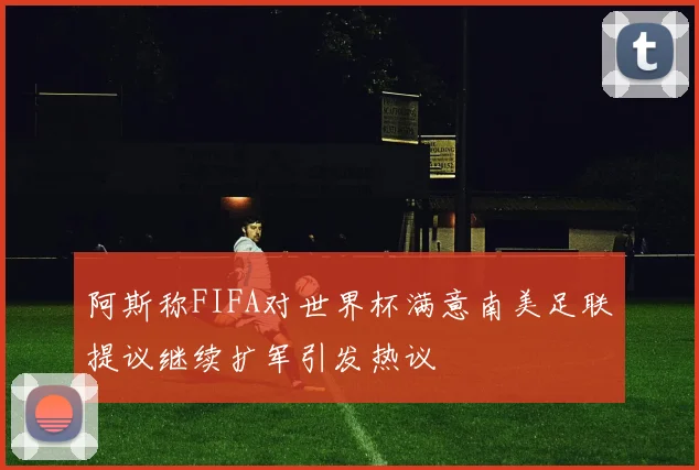 阿斯称FIFA对世界杯满意南美足联提议继续扩军引发热议