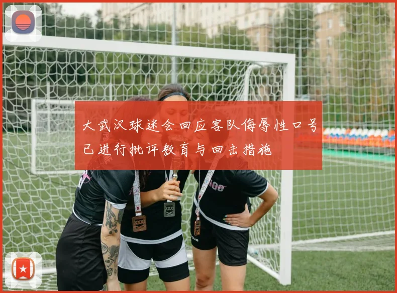 大武汉球迷会回应客队侮辱性口号已进行批评教育与回击措施