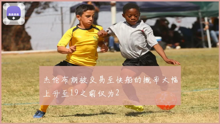 杰伦布朗被交易至快船的概率大幅上升至19之前仅为2